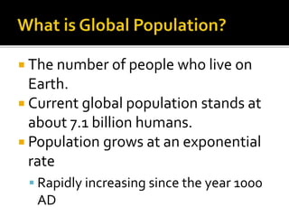  The number of people who live on 
Earth. 
 Current global population stands at 
about 7.1 billion humans. 
 Population grows at an exponential 
rate 
 Rapidly increasing since the year 1000 
AD 
 