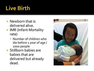  Newborn that is 
delivered alive. 
 IMR (Infant Mortality 
rate) 
 Number of children who 
die before 1 year of age / 
1000 people 
 Stillborn babies are 
babies that are 
delivered but already 
dead. 
 