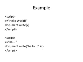 Example
<script>
x=“Hello World!”
document.write(x)
</script>

<script>
x=“hai….”
document.write(“hello….” +x)
</script>
 