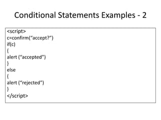 Conditional Statements Examples - 2
<script>
c=confirm(“accept?”)
if(c)
{
alert (“accepted”)
}
else
{
alert (“rejected”)
}
</script>
 