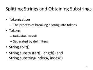 Splitting Strings and Obtaining Substrings
• Tokenization
  – The process of breaking a string into tokens
• Tokens
  – Individual words
  – Separated by delimiters
• String.split()
• String.substr(start[, length]) and
  String.substring(indexA, indexB)
                                                   45
 