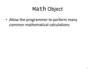 Math Object
• Allow the programmer to perform many
  common mathematical calculations




                                         51
 