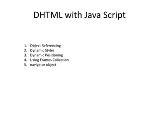 DHTML with Java Script

1.   Object Referencing
2.   Dynamic Styles
3.   Dynamic Positioning
4.   Using Frames Collection
5.   navigator object
 