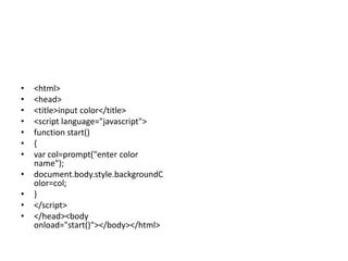 •   <html>
•   <head>
•   <title>input color</title>
•   <script language="javascript">
•   function start()
•   {
•   var col=prompt("enter color
    name");
•   document.body.style.backgroundC
    olor=col;
•   }
•   </script>
•   </head><body
    onload="start()"></body></html>
 