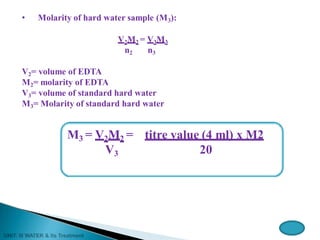 • Molarity of hard water sample (M3):
V2M2 = V3M3
n2 n3
V2= volume of EDTA
M2= molarity of EDTA
V3= volume of standard hard water
M3= Molarity of standard hard water
M3 = V2M2 =
V3
titre value (4 ml) x M2
20
 