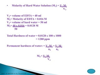 • Molarity of Hard Water Solution (M3) = V2 M2
V3
V2= volume of EDTA = 40 ml
M2= Molarity of EDTA = 0.016 M
V3= volume of hard water = 50 ml
M3= 40 x 0.016 = 0.0128 M
50
Total Hardness of water = 0.0128 x 100 x 1000
= 1280 ppm
Permanent hardness of water: = V4 M4 = V2 M2
n4 n2
M4 = V2 M2
V4
 