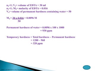 n4=1; V2= volume of EDTA = 30 ml
n2=1; M2= molarity of EDTA = 0.016
V4= volume of permanent hardness containing water = 50
M4 = 30 x 0.016 = 0.0096 M
50
Permanent hardness of water = 0.0096 x 100 x 1000
= 930 ppm
Temporary hardness = Total hardness – Permanent hardness
= 1280 – 960
= 320 ppm
 