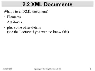 April 29th, 2003 Organizing and Searching Information with XML 25
2.2 XML Documents
What‘s in an XML document?
• Elements
• Attributes
• plus some other details
(see the Lecture if you want to know this)
 