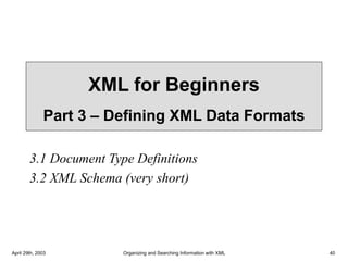 April 29th, 2003 Organizing and Searching Information with XML 40
XML for Beginners
Part 3 – Defining XML Data Formats
3.1 Document Type Definitions
3.2 XML Schema (very short)
 