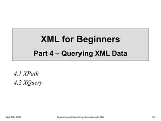 April 29th, 2003 Organizing and Searching Information with XML 55
XML for Beginners
Part 4 – Querying XML Data
4.1 XPath
4.2 XQuery
 