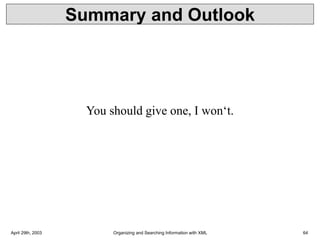 April 29th, 2003 Organizing and Searching Information with XML 64
Summary and Outlook
You should give one, I won‘t.
 
