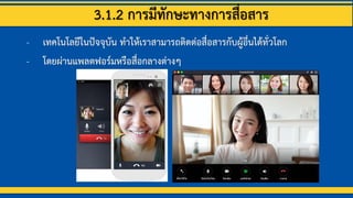 3.1.2 การมีทักษะทางการสื่อสาร
- เทคโนโลยีในปัจจุบัน ทาให้เราสามารถติดต่อสื่อสารกับผู้อื่นได้ทั่วโลก
- โดยผ่านแพลตฟอร์มหรือสื่อกลางต่างๆ
 