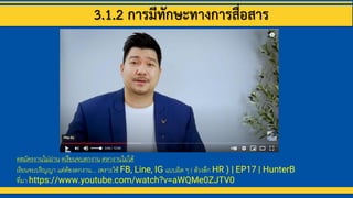 3.1.2 การมีทักษะทางการสื่อสาร
#สมัครงานไม่ผ่าน #เรียนจบตกงาน #หางานไม่ได้
เรียนจบปริญญา แต่ต้องตกงาน... เพราะใช้ FB, Line, IG แบบผิด ๆ ( ล้วงลึก HR ) | EP17 | HunterB
ที่มา https://www.youtube.com/watch?v=aWQMe0ZJTV0
 