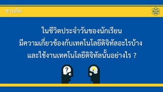 ในชีวิตประจาวันของนักเรียน
มีความเกี่ยวข้องกับเทคโนโลยีดิจิทัลอะไรบ้าง
และใช้งานเทคโนโลยีดิจิทัลนั้นอย่างไร ?
ชวนคิด
 