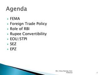  FEMA
 Foreign Trade Policy
 Role of RBI
 Rupee Convertibility
 EOU/STPI
 SEZ
 EPZ
2
Mrs. Charu Rastogi, Asst.
Professor
 
