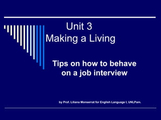 Unit 3  Making a Living Tips on how to behave on a job interview by Prof. Liliana Monserrat for English Language I, UNLPam. 