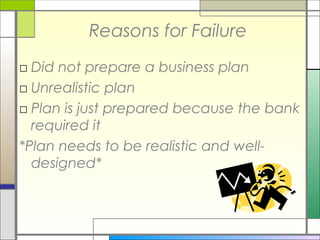 Reasons for Failure
□ Did not prepare a business plan
□ Unrealistic plan
□ Plan is just prepared because the bank
required it
*Plan needs to be realistic and well-
designed*
 
