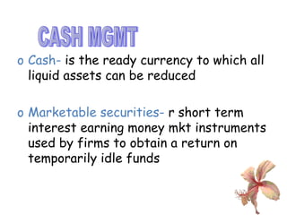 Cash-  is the ready currency to which all liquid assets can be reduced Marketable securities-  r short term interest earning money mkt instruments used by firms to obtain a return on temporarily idle funds CASH MGMT 