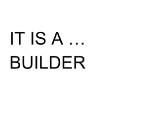 IT IS A … BUILDER 