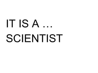 IT IS A … SCIENTIST 