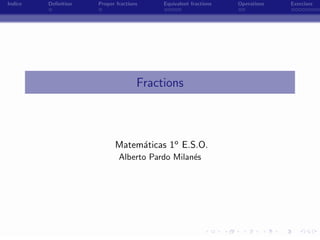 Indice   Deﬁnition   Proper fractions       Equivalent fractions   Operations   Exercises




                                    Fractions



                           Matem´ticas 1o E.S.O.
                                a
                             Alberto Pardo Milan´s
                                                e




                                        -
 