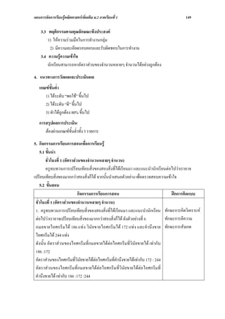 แผนการจัดการเรียนรูคณิตศาสตรเพิ่มเติม ม.2 ภาคเรียนที่ 1                            149

    3.3 พฤติกรรมตามคุณลักษณะพึงประสงค
        1) ใหความรวมมือในการทํางานกลุม
         2) มีความละเอียดรอบคอบและรับผิดชอบในการทํางาน
    3.4 ความรูความเขาใจ
        นักเรียนสามารถหาอัตราสวนของจํานวนหลายๆ จํานวนไดอยางถูกตอง

4. แนวทางการวัดผลและประเมินผล
   เกณฑขั้นต่ํา
      1) ไดระดับ “พอใช” ขึ้นไป
      2) ไดระดับ “ดี” ขึ้นไป
      3) ทําไดถูกตอง 80% ขึ้นไป
   การสรุปผลการประเมิน
      ตองผานเกณฑขั้นต่ําทั้ง 3 รายการ

5. กิจกรรมการเรียนการสอนเพื่อการเรียนรู
    5.1 ขั้นนํา
        ชั่วโมงที่ 1 (อัตราสวนของจํานวนหลายๆ จํานวน)
        ครูทบทวนการเปรียบเทียบสิ่งของสองสิ่งที่ไดเรียนมา และแนะนํานักเรียนตอไปวาเราอาจ
เปรียบเทียบสิ่งของมากกวาสองสิ่งก็ได จากนั้นนําเสนอตัวอยาง เพื่อตรวจสอบความเขาใจ
    5.2 ขั้นสอน
                              กิจกรรมการเรียนการสอน                              ฝกการคิดแบบ
 ชั่วโมงที่ 1 (อัตราสวนของจํานวนหลายๆ จํานวน)
 1. ครูทบทวนการเปรียบเทียบสิ่งของสองสิ่งที่ไดเรียนมา และแนะนํานักเรียน ทักษะการคิดวิเคราะห
 ตอไปวาเราอาจเปรียบเทียบสิ่งของมากกวาสองสิ่งก็ได ดังตัวอยางที่ 6        ทักษะการตีความ
 กมลขายไอศกรีม ได 186 แท ง วินั ยขายไอศกรีม ได 172 แท ง และคํานึ งขาย ทักษะการสังเกต
 ไอศกรีมได 244 แทง
 ดังนั้น อัตราสวนของไอศกรีมที่กมลขายไดตอไอศกรีมที่วินัยขายได เทากับ
 186 :172
 อัตราสวนของไอศกรีมที่วินัยขายไดตอไอศกรีมที่คํานึงขายไดเทากับ 172 : 244
 อัตราสวนของไอศกรีมที่กมลขายไดตอไอศกรีมที่วินัยขายไดตอไอศกรีมที่
 คํานึงขายได เทากับ 186 :172 :244
 