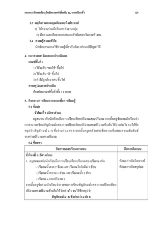 แผนการจัดการเรียนรูคณิตศาสตรเพิ่มเติม ม.2 ภาคเรียนที่ 1                                             125

    3.3 พฤติกรรมตามคุณลักษณะพึงประสงค
        1) ใหความรวมมือในการทํางานกลุม
         2) มีความละเอียดรอบคอบและรับผิดชอบในการทํางาน
    3.4 ความรูความเขาใจ
         นักเรียนสามารถใชความรูเกี่ยวกับอัตราสวนแกปญหาได

4. แนวทางการวัดผลและประเมินผล
   เกณฑขั้นต่ํา
      1) ไดระดับ “พอใช” ขึ้นไป
      2) ไดระดับ “ดี” ขึ้นไป
      3) ทําไดถูกตอง 80% ขึ้นไป
   การสรุปผลการประเมิน
      ตองผานเกณฑขั้นต่ําทั้ง 3 รายการ

5. กิจกรรมการเรียนการสอนเพื่อการเรียนรู
    5.1 ขั้นนํา
         ชั่วโมงที่ 1 (อัตราสวน)
        ครูสนทนากับนักเรียนถึงการเปรียบเทียบปริมาณสองปริมาณ จากนั้นครูซักถามนักเรียนวา
เราสามารถเขียนสัญลักษณแสดงการเปรียบเทียบปริมาณสองปริมาณขางตนไดวาอยางไร จนไดขอ
สรุป วา สั ญ ลั ก ษณ a : b ซึ่ งอ านวา a ต อ b จากนั้ น ครูยกตั ว อยางขอ ความที่ แ สดงความสั ม พั น ธ
ระหวางปริมาณสองปริมาณ
    5.2 ขั้นสอน
                                 กิจกรรมการเรียนการสอน                                          ฝกการคิดแบบ
 ชั่วโมงที่ 1 (อัตราสวน)
 1. ครูสนทนากับนักเรียนถึงการเปรียบเทียบปริมาณสองปริมาณ เชน                                ทักษะการคิดวิเคราะห
            - ปริมาณน้ําตาล 2 ชอน และปริมาณโอวัลติน 3 ชอน                                 ทักษะการคิดสรุปผล
            - ปริมาณน้ําหวาน 1 สวน และปริมาณน้ํา 2 สวน
            - ปริมาณ a และปริมาณ b
 จากนั้นครูซักถามนักเรียนวาเราสามารถเขียนสัญลักษณแสดงการเปรียบเทียบ
 ปริมาณสองปริมาณขางตนไดวาอยางไร จนไดขอสรุปวา
                           สัญลักษณ a : b ซึ่งอานวา a ตอ b
 