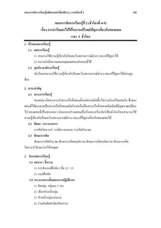 แผนการจัดการเรียนรูคณิตศาสตรเพิ่มเติม ม.2 ภาคเรียนที่ 1                                182

                           แผนการจัดการเรียนรูที่ 2 (ชั่วโมงที่ 4-5)
               เรื่อง การนํารอยละไปใชในการแกโจทยปญหาเกี่ยวกับของผสม
                                      เวลา 2 ชั่วโมง
1. เปาหมายการเรียนรู
   1.1 ผลการเรียนรู
        1) สามารถใชความรูเกี่ยวกับรอยละในสถานการณตางๆ และแกปญหาได
                                                       
        2) ตระหนักถึงความสมเหตุสมผลของคําตอบที่ได
   1.2 จุดประสงคการเรียนรู
        นักเรียนสามารถใชความรูเกี่ยวกับรอยละในสถานการณตางๆ และแกปญหาไดอยางถูก
ตอง

2. สาระสําคัญ
    2.1 สาระการเรียนรู
         ของผสม เกิดจากการนําสารหรือสิ่งของตั้งแตสองชนิดขึ้นไปรวมกันหรือผสมกัน ซึ่งของ
ผสมที่ไดจะกลายเปนสารหรือสิ่งของชนิดใหมหรือเปนสารหรือสิ่งของชนิดเดิมที่มีคุณภาพเปลี่ยน
ไป ของผสมที่เปนของเหลว นิยมบอกสวนผสมเปนรอยละหรือเปอรเซ็นต นักเรียนสามารถใช
ความรูเกี่ยวกับรอยละในสถานการณตางๆ และแกปญหาเกี่ยวกับของผสมได
    2.2 ทักษะ / กระบวนการ
         การคิดวิเคราะห การตีความหมาย การคิดคํานวณ
    2.3 ทักษะการคิด
         ทักษะการคิดคํานวณ ทักษะการคิดสรุปความ ทักษะการคิดแปลความ ทักษะการคิด
วิเคราะห ทักษะการใหเหตุผล

3. รองรอยการเรียนรู
   3.1 ผลงาน / ชิ้นงาน
        1) การทําแบบฝกหัด 2 ขอ 12 - 15
        2) แบบฝกหัด
   3.2 กระบวนการขั้นตอนการปฏิบัติงาน
        1) จัดกลุม กลุมละ 3 คน
        2) เลือกหัวหนากลุม
        3) หัวหนากลุมแบงงาน
        4) รวมกันจัดทําบัตรกิจกรรม
 