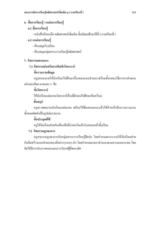 แผนการจัดการเรียนรูคณิตศาสตรเพิ่มเติม ม.2 ภาคเรียนที่ 1                            213

6. สื่อการเรียนรู / แหลงการเรียนรู
   6.1 สื่อการเรียนรู
        - หนังสือเรียนแม็ค คณิตศาสตรเพิ่มเติม ชั้นมัธยมศึกษาปที่ 2 ภาคเรียนที่ 1
   6.2 แหลงการเรียนรู
        - หองสมุดโรงเรียน
        - หองสมุดกลุมสาระการเรียนรูคณิตศาสตร

7. กิจกรรมเสนอแนะ
     7.1 กิจกรรมสงเสริมการคิดเชิงวิเคราะห
         ขั้นรวบรวมขอมูล
         ครูมอบหมายใหนักเรียนไปศึกษาเรื่องของแบบจําลอง พรอมทั้งแสดงวิธีการหาคําตอบ
อยางละเอียด มาคนละ 5 ขอ
         ขั้นวิเคราะห
         ใหนกเรียนแตละคนวิเคราะหเรื่องที่ตัวเองไปศึกษาคนความา
              ั
         ขั้นสรุป
         ครูตรวจผลงานนักเรียนแตละคน พรอมใหขอเสนอแนะแลวใหหัวหนาหองรวบรวมงาน
ทั้งหมดจัดทําเปนรูปเลมรายงาน
         ขั้นประยุกตใช
         ครูใหนกเรียนชวยกันเลือกขอที่นาสนใจแลวนําเสนอหนาชั้นเรียน
                 ั
    7.2 กิจกรรมบูรณาการ
         ครูสามารถบูรณาการกับกลุมสาระการเรียนรูศิลปะ โดยกําหนดภาระงานใหนักเรียนชวย
กันคิดสรางแบบจําลองของสิ่งตางๆรอบๆ ตัว โดยกําหนดมาตราสวนเองตามความเหมาะสม โดย
จัดใหมีการประกวดและมอบรางวัลแกผูที่ชนะเลิศ
 