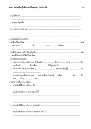 แผนการจัดการเรียนรูคณิตศาสตรพื้นฐาน ม.2ภาคเรียนที่ 1                                                                                                                    124

   ..……………………………………………………………………….………………………………………..
   ปญหาที่พบคือ ...............................................................................................................................................…...
   ..……………………………………………………………………….………………………………………..
   สาเหตุของปญหาคือ ......................................................................................................................................…...
   ..……………………………………………………………………….………………………………………..
   แนวทางการแกไขปญหาคือ ..........................................................................................................................…...
   ..……………………………………………………………………….………………………………………..
   ..……………………………………………………………………….………………………………………..
2. วัตถุประสงคในการแกปญหา
   1) เพื่อแกปญหาเรื่อง ............................................................................................................................................ ของ
      นักเรียนชั้น .............................. หอง ....................... จํานวน ................. คนโดยใช .................................
      ..…………………………………………………………………….………………………………………..
   2) เพื่อศึกษาผลการแกไขปญหาเกี่ยวกับ .............................................................................................................. หลัง
      จากที่ไดทดลองใชวิธีแกปญหาโดย ..........................................................................................................
3. ขอบเขตของการแกปญหา
   3.1 กลุมเปาหมายในการแกปญหาคือ นักเรียนชั้น ............................. หอง .................. จํานวน .................. คน ใน
        ภาคเรียนที่ ....................... ปการศึกษา ....................... ที่มีปญหาเกี่ยวกับ ................................................
   3.2 เนื้อหาที่ใชในการศึกษาคือ เรื่อง ...................................................... หนวยการเรียนรูที่ .............................. วิชา
        ....................................................................
   3.3 ระยะเวลาในการศึกษา ประมาณ ......... สัปดาห/เดือน ตั้งแตวันที่ ........ เดือน ......................... พ.ศ. ........... ถึง
        วันที่ ........ เดือน .......................... พ.ศ. ...........
4. วิธีดาเนินการในการแกไขปญหา
        ํ
   4.1 เครื่องมือที่ใชในการแกปญหา คือ ................................................................................................................
        .......................................................................................................................................................................
        ซึ่งมีขั้นตอนในการสรางและพัฒนาดังนี้
        .......................................................................................................................................................................
        .......................................................................................................................................................................
        .......................................................................................................................................................................
   4.2 เครื่องมือที่ใชในการเก็บรวบรวมขอมูลคือ ..................................................................................................
        .......................................................................................................................................................................
        ซึ่งมีขั้นตอนในการสรางและตรวจสอบคุณภาพดังนี้
        .......................................................................................................................................................................
        .......................................................................................................................................................................
 