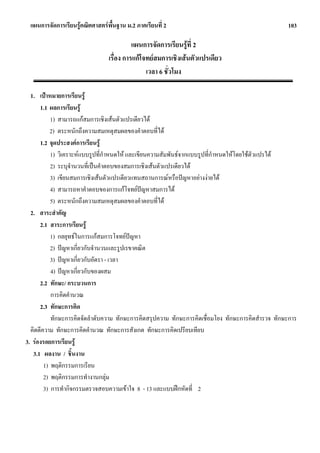 แผนการจัดการเรียนรูคณิตศาสตรพื้นฐาน ม.2 ภาคเรียนที่ 2                                           103

                                          แผนการจัดการเรียนรูที่ 2
                                เรื่อง การแกโจทยสมการเชิงเสนตัวแปรเดียว
                                               เวลา 6 ชั่วโมง

  1. เปาหมายการเรียนรู
      1.1 ผลการเรียนรู
           1) สามารถแกสมการเชิงเสนตัวแปรเดียวได
           2) ตระหนักถึงความสมเหตุสมผลของคําตอบที่ได
      1.2 จุดประสงคการเรียนรู
           1) วิเคราะหแบบรูปที่กาหนดให และเขียนความสัมพันธจากแบบรูปที่กําหนดใหโดยใชตัวแปรได
                                  ํ
           2) ระบุจํานวนที่เปนคําตอบของสมการเชิงเสนตัวแปรเดียวได
           3) เขียนสมการเชิงเสนตัวแปรเดียวแทนสถานการณหรือปญหาอยางงายได
           4) สามารถหาคําตอบของการแกโจทยปญหาสมการได
           5) ตระหนักถึงความสมเหตุสมผลของคําตอบที่ได
  2. สาระสําคัญ
      2.1 สาระการเรียนรู
           1) กลยุทธในการแกสมการโจทยปญหา
           2) ปญหาเกี่ยวกับจํานวนและรูปเรขาคณิต
           3) ปญหาเกี่ยวกับอัตรา - เวลา
           4) ปญหาเกี่ยวกับของผสม
      2.2 ทักษะ/ กระบวนการ
           การคิดคํานวณ
      2.3 ทักษะการคิด
           ทักษะการคิดจัดลําดับความ ทักษะการคิดสรุปความ ทักษะการคิดเชื่อมโยง ทักษะการคิดสํารวจ ทักษะการ
  คิดตีความ ทักษะการคิดคํานวณ ทักษะการสังเกต ทักษะการคิดเปรียบเทียบ
3. รองรอยการเรียนรู
   3.1 ผลงาน / ชิ้นงาน
        1) พฤติกรรมการเรียน
        2) พฤติกรรมการทํางานกลุม
        3) การทํากิจกรรมตรวจสอบความเขาใจ 8 - 13 และแบบฝกหัดที่ 2
 