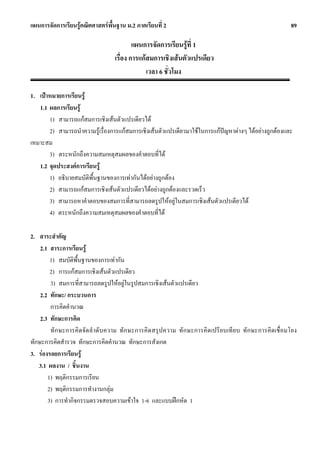 แผนการจัดการเรียนรูคณิตศาสตรพื้นฐาน ม.2 ภาคเรียนที่ 2                                                89

                                          แผนการจัดการเรียนรูที่ 1
                                  เรื่อง การแกสมการเชิงเสนตัวแปรเดียว
                                               เวลา 6 ชั่วโมง

1. เปาหมายการเรียนรู
   1.1 ผลการเรียนรู
       1) สามารถแกสมการเชิงเสนตัวแปรเดียวได
       2) สามารถนําความรูเรื่องการแกสมการเชิงเสนตัวแปรเดียวมาใชในการแกปญหาตางๆ ไดอยางถูกตองและ
เหมาะสม
       3) ตระหนักถึงความสมเหตุสมผลของคําตอบที่ได
   1.2 จุดประสงคการเรียนรู
       1) อธิบายสมบัติพ้นฐานของการเทากันไดอยางถูกตอง
                        ื
       2) สามารถแกสมการเชิงเสนตัวแปรเดียวไดอยางถูกตองและรวดเร็ว
       3) สามารถหาคําตอบของสมการที่สามารถลดรูปใหอยูในสมการเชิงเสนตัวแปรเดียวได
       4) ตระหนักถึงความสมเหตุสมผลของคําตอบที่ได

2. สาระสําคัญ
    2.1 สาระการเรียนรู
        1) สมบัติพื้นฐานของการเทากัน
        2) การแกสมการเชิงเสนตัวแปรเดียว
        3) สมการที่สามารถลดรูปใหอยูในรูปสมการเชิงเสนตัวแปรเดียว
    2.2 ทักษะ/ กระบวนการ
        การคิดคํานวณ
    2.3 ทักษะการคิด
        ทั กษะการคิดจัดลําดับความ ทั กษะการคิดสรุปความ ทักษะการคิด เปรียบเที ยบ ทั กษะการคิดเชื่อมโยง
ทักษะการคิดสํารวจ ทักษะการคิดคํานวณ ทักษะการสังเกต
3. รองรอยการเรียนรู
   3.1 ผลงาน / ชิ้นงาน
       1) พฤติกรรมการเรียน
       2) พฤติกรรมการทํางานกลุม
       3) การทํากิจกรรมตรวจสอบความเขาใจ 1-6 และแบบฝกหัด 1
 