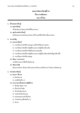 แผนการจัดการเรียนรูคณิตศาสตรเพิ่มเติม ม.1 ภาคเรียนที่ 2                            148

                                                แผนการจัดการเรียนรูที่ 3/5
                                                   เรื่อง การแกสมการ
                                                       เวลา 4 ชั่วโมง

1. เปาหมายการเรียนรู
   1.1 ผลการเรียนรู
        เขาใจหลักการแกสมการดวยวิธที่หลากหลาย
                                    ี
   1.2 จุดประสงคการเรียนรู
        นักเรียนสามารถหาคําตอบจากสมการที่กําหนดใหดวยวิธการที่หลากหลาย
                                                         ี
2. สาระสําคัญ
   2.1 สาระการเรียนรู
       1) การแกสมการโดยวิธการมองดูความเปนไปไดและตรวจสอบ
                                   ี
       2) การแกสมการโดยวิธีการปฏิบัติการและการปฏิบัติการยอนกลับ
       3) การแกสมการโดยวิธการใชเครื่องคํานวณชวยคิด
                               ี
       4) การแกสมการโดยวิธการปฏิบัติการและการปฏิบัติการยอนกลับกับปญหาที่ยากขึ้น
                                 ี
       5) การแกสมการโดยวิธการสมดุล
                             ี
   2.2 ทักษะ / กระบวนการ
       การคิดคํานวณ การใชเครื่องคิดคํานวณ
   2.3 ทักษะการคิด
       ทักษะการสังเกต ทักษะการตีความหมาย ทักษะการคิดวิเคราะห ทักษะการคิดคํานวณ
3. รองรอยการเรียนรู
   3.1 ผลงาน / ชิ้นงาน
        1) บัตรกิจกรรม
        2) แบบฝกหัดที่ 6-12
   3.2 กระบวนการขั้นตอนการปฏิบัติงาน
       1) จัดกลุม กลุมละ 5 คน
       2) เลือกหัวหนากลุม
       3) หัวหนากลุมแบงงาน
       4) รวมกันทําบัตรกิจกรรม
       5) นําเสนอผลงานหนาชั้นเรียน
       6) รวมกันทําแบบฝกหัดที่ 6-12
       7) สงงาน
 