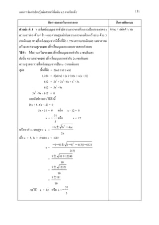 ก       ก         F         F           .3               1                               131


                             กก          ก            ก                                  กก
         F   3                           ก                        F          F         ก ก
                     F กF                     Fก                      F กF       F 3
                                     ก                1,224
กF                                                ก
                 F    กF                      ก Fก x
                                        ก F ก 2x
                                 ก x-3
                              = 2(wl 1 hl 1 wh)
                     1,224 = 2[x(2x) + (x 2 3)2x + x(x - 3)]
                       612 = 2x2 + 2x2 - 6x + x2 - 3x
                       612 = 5x2 - 9x
            5x2 - 9x 612 = 0
            ก        ก      F
         (5x + 51)(x - 12) = 0
                  5x + 51 = 0               x 12 = 0
                                51
                        x=−                     x = 12
                                 5
                               − b ± b 2 − 4ac
         F x ก          x =
                                      2a
     a = 5, b = -9 c = -612
                                  −( −9) ± ( −9) 2 − 4(5)( −612)
                            x=
                                               2(5)
                                 9 ± 81 + 12240
                             =
                                         10
                                 9 ± 12321
                             =
                                      10
                                 9 ± 111
                             =
                                   10
                                            51
                     F x = 12         x =−
                                            5
 