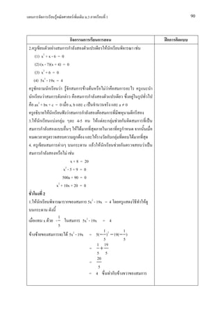 ก     ก         F         F        .3           1                                 90




                               กก ก              ก                             กก
2.               F ก ก                               F ก            F
          2
    (1) x + x - 6 = 0
    (2) (x - 7)(x + 4) = 0
    (3) x2 + 6 = 0
   (4) 5x2 - 19x = 4
     ก        ก       F Fก ก F F                    FF      ก
  ก        F ก ก F                     ก ก                      F
    ax2 + bx + c = 0 a, b c                                a≠0
              F ก             F ก ก                  ก          ก
3. F ก            Fก F              4-5         F F ก F F ก         ก
    ก ก                            F F ก                     ก        ก
                                  ก F         F      ก ก F        F ก
4.              ก F              ก          F F ก        F ก             F
    ก ก                    F F
                               x + 8 = 20
                        x2 - 5 + 9 = 0
                       500a + 90 = 0
                   x2 + 10x + 20 = 0
          2
1. F ก                    ก           ก 5x2 - 19x = 4                      F
    ก
                    1
          x F -                  ก 5x2 - 19x = 4
                    5
                                                   1          1
 F F             ก          F 5x2 - 19x = 5( − ) 2 − 19( − )
                                                   5          5
                                                1 19
                                          = +
                                                5 5
                                                20
                                          =
                                                 5
                                          = 4          Fก F            ก
 