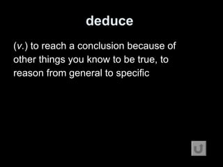 deduce   ( v. ) to reach a conclusion because of other things you know to be true, to reason from general to specific 