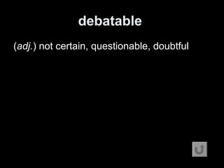 debatable   ( adj. ) not certain, questionable, doubtful 