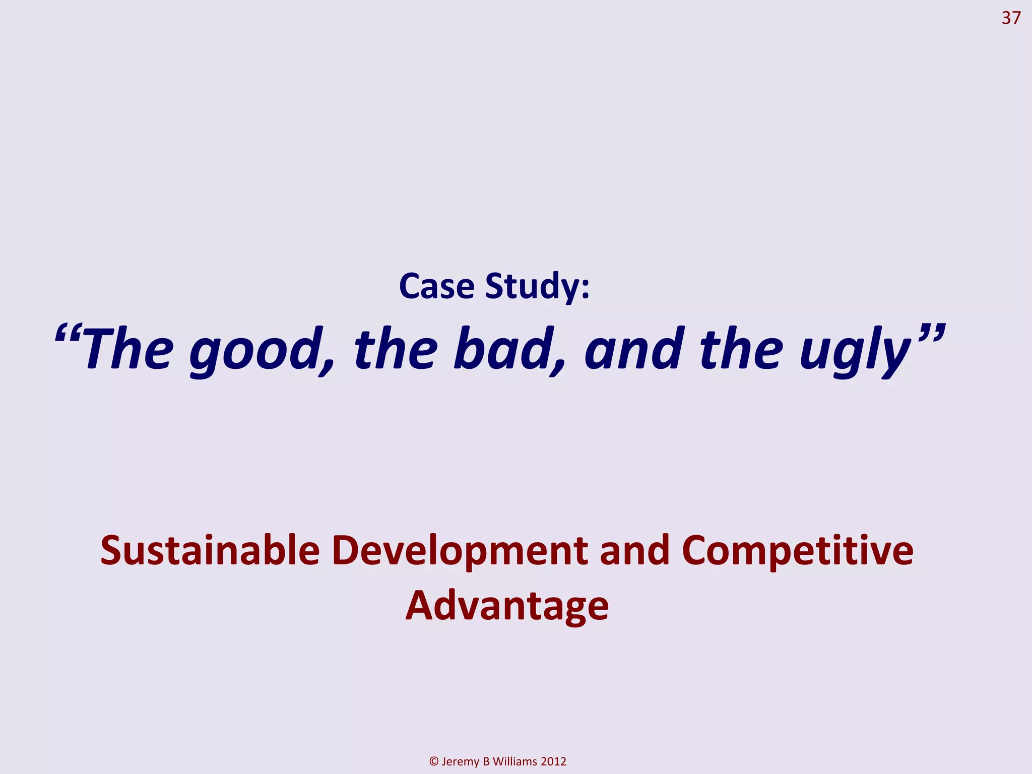 37




               Case Study:
“The good, the bad, and the ugly”


 Sustainable Development and Competitive
                Advantage


                © Jeremy B Williams 2012
 