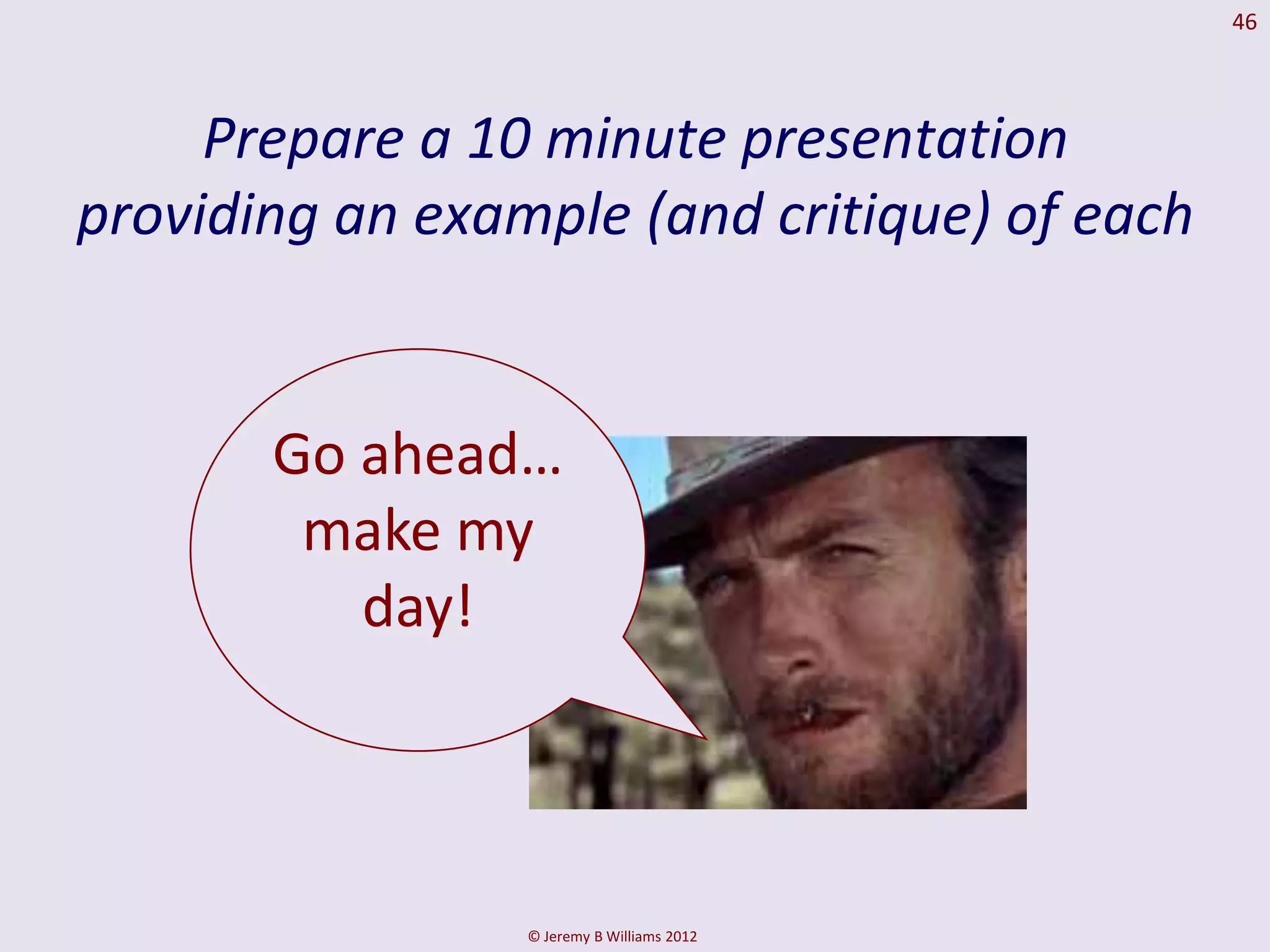 46




     Prepare a 10 minute presentation
providing an example (and critique) of each


       Go ahead…
        make my
          day!



                 © Jeremy B Williams 2012
 