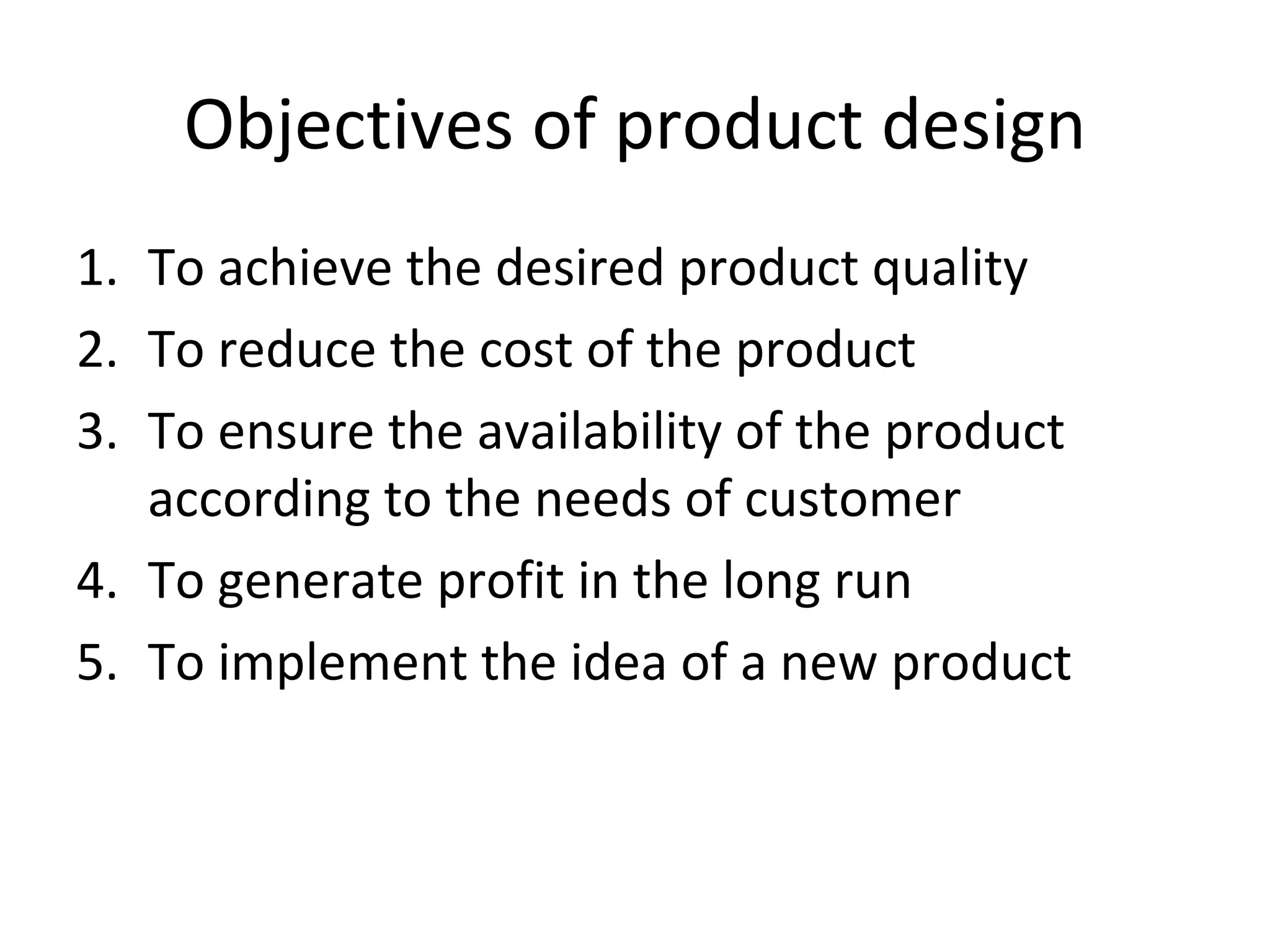 Objectives of product design To achieve the desired product quality To reduce the cost of the product To ensure the availability of the product according to the needs of customer To generate profit in the long run To implement the idea of a new product 