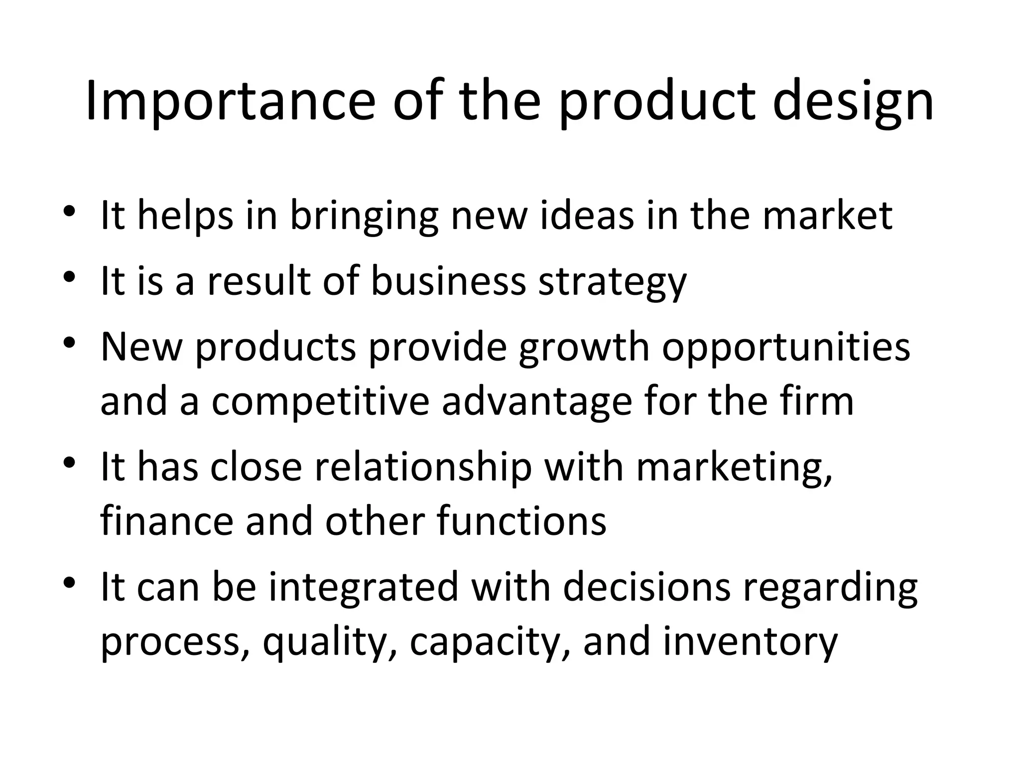 Importance of the product design It helps in bringing new ideas in the market It is a result of business strategy New products provide growth opportunities and a competitive advantage for the firm It has close relationship with marketing, finance and other functions It can be integrated with decisions regarding process, quality, capacity, and inventory 