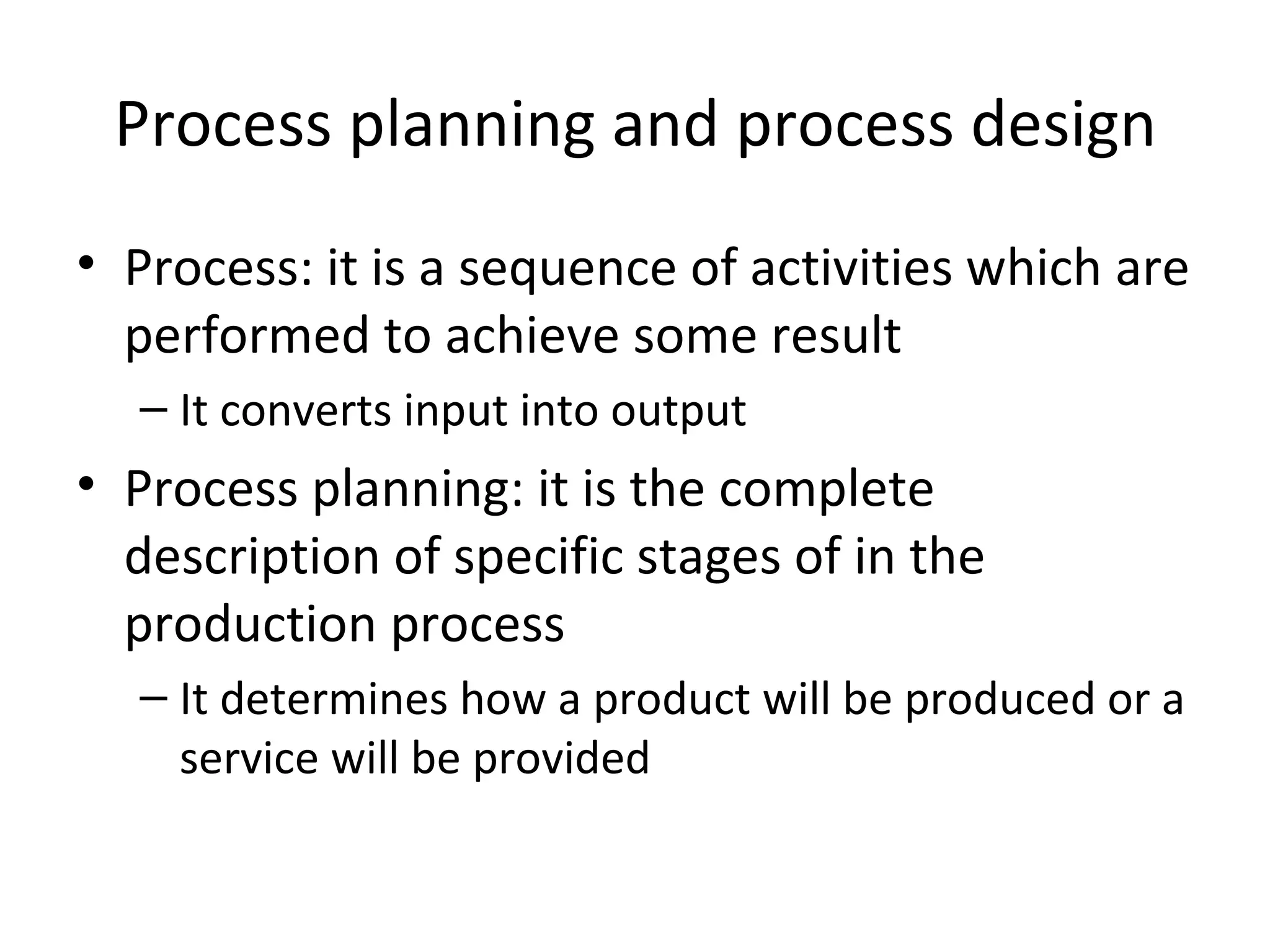 Process planning and process design Process: it is a sequence of activities which are performed to achieve some result It converts input into output Process planning: it is the complete description of specific stages of in the production process It determines how a product will be produced or a service will be provided 