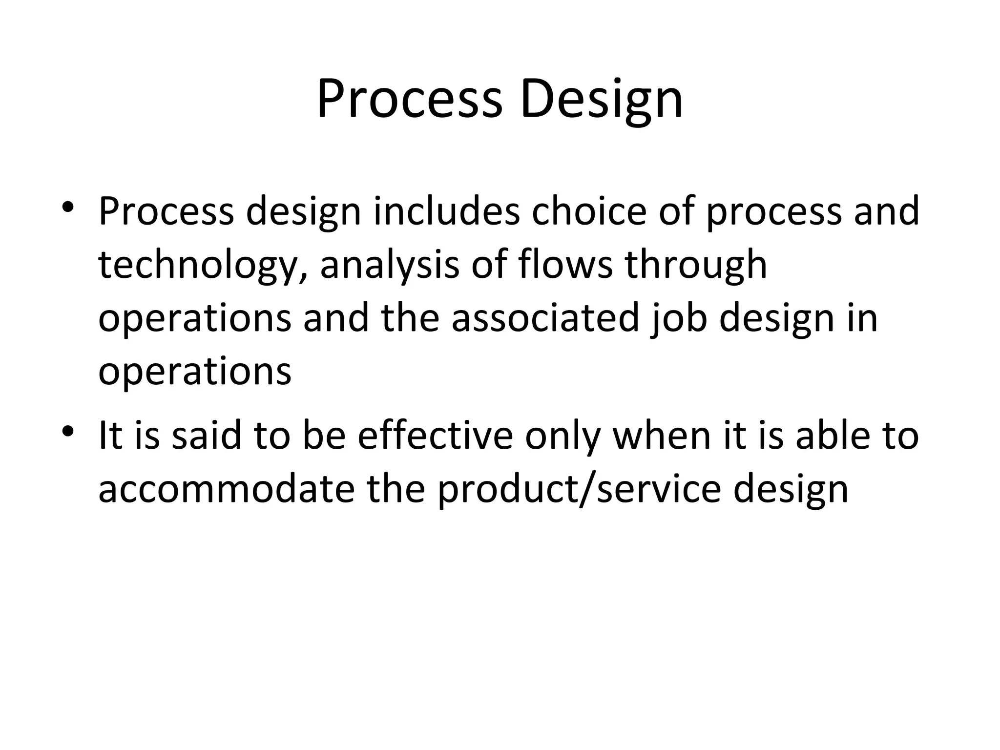 Process Design Process design includes choice of process and technology, analysis of flows through operations and the associated job design in operations It is said to be effective only when it is able to accommodate the product/service design 
