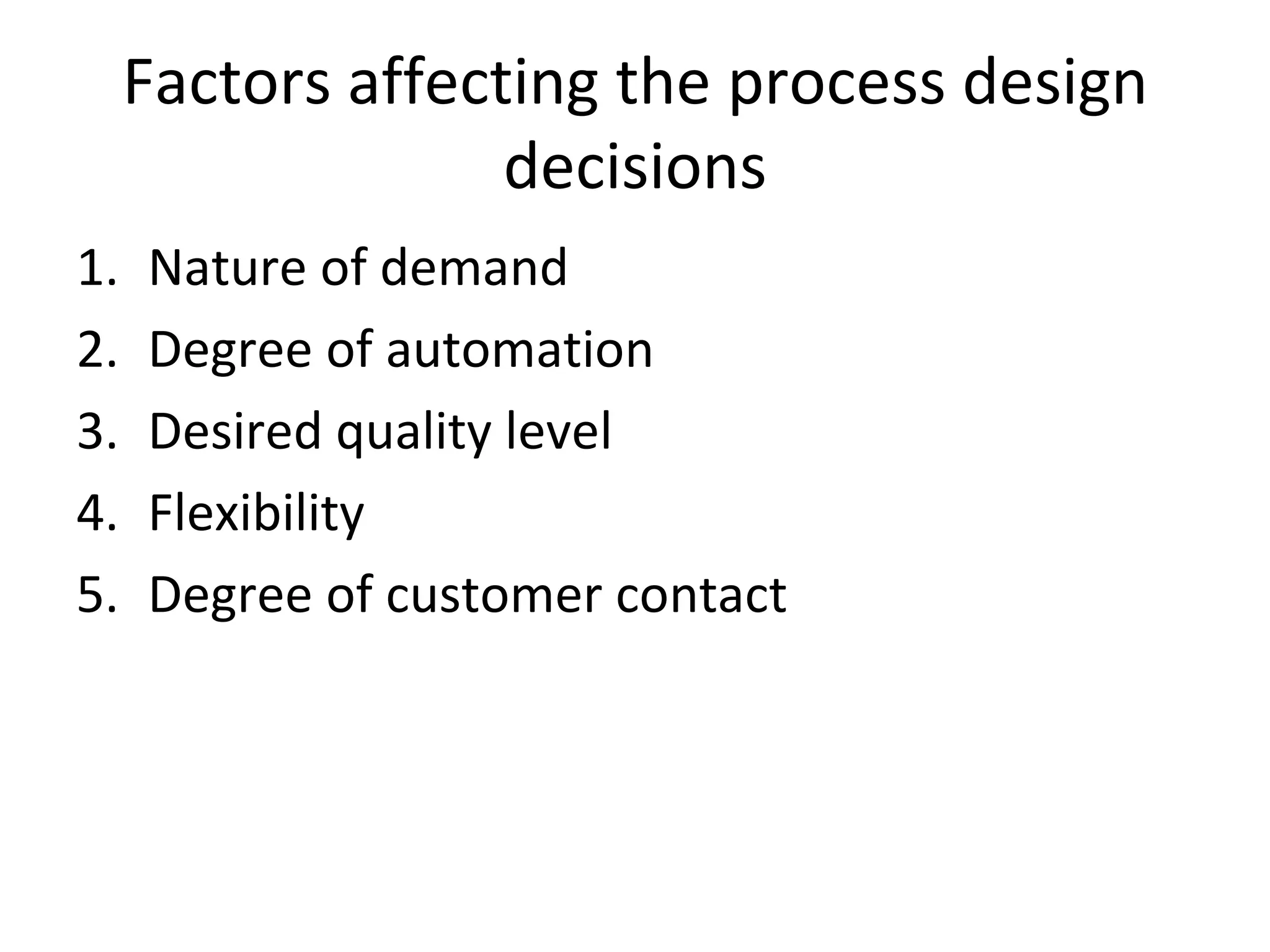 Factors affecting the process design decisions Nature of demand Degree of automation Desired quality level Flexibility Degree of customer contact 