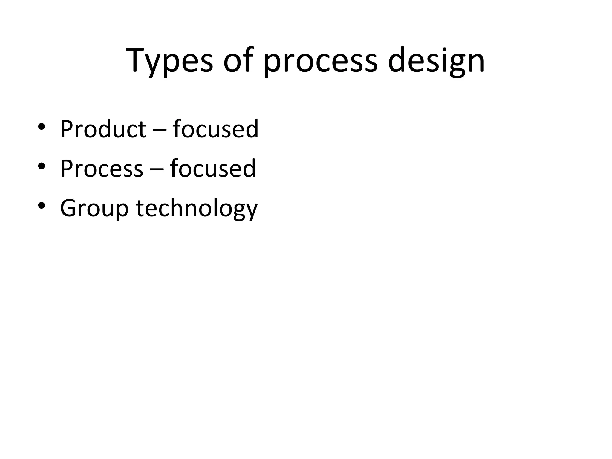 Types of process design Product – focused Process – focused Group technology 