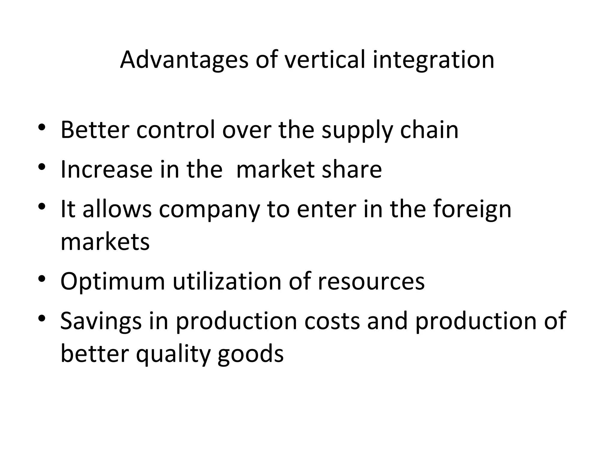 Advantages of vertical integration Better control over the supply chain Increase in the  market share  It allows company to enter in the foreign markets Optimum utilization of resources Savings in production costs and production of better quality goods 