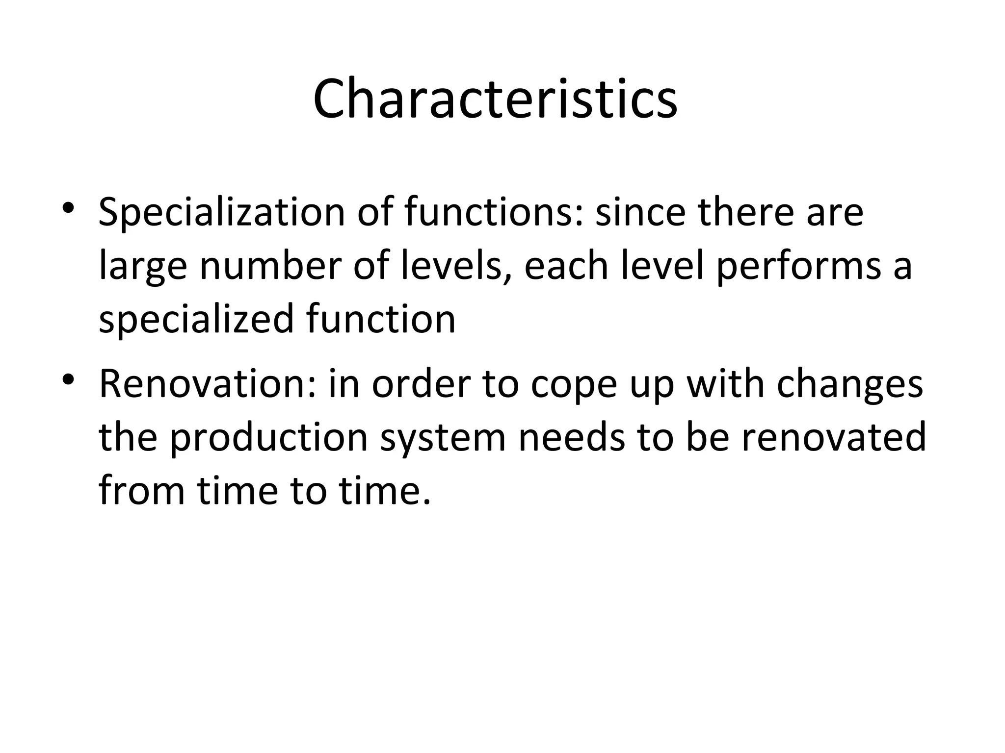 Characteristics  Specialization of functions: since there are large number of levels, each level performs a specialized function Renovation: in order to cope up with changes the production system needs to be renovated from time to time. 