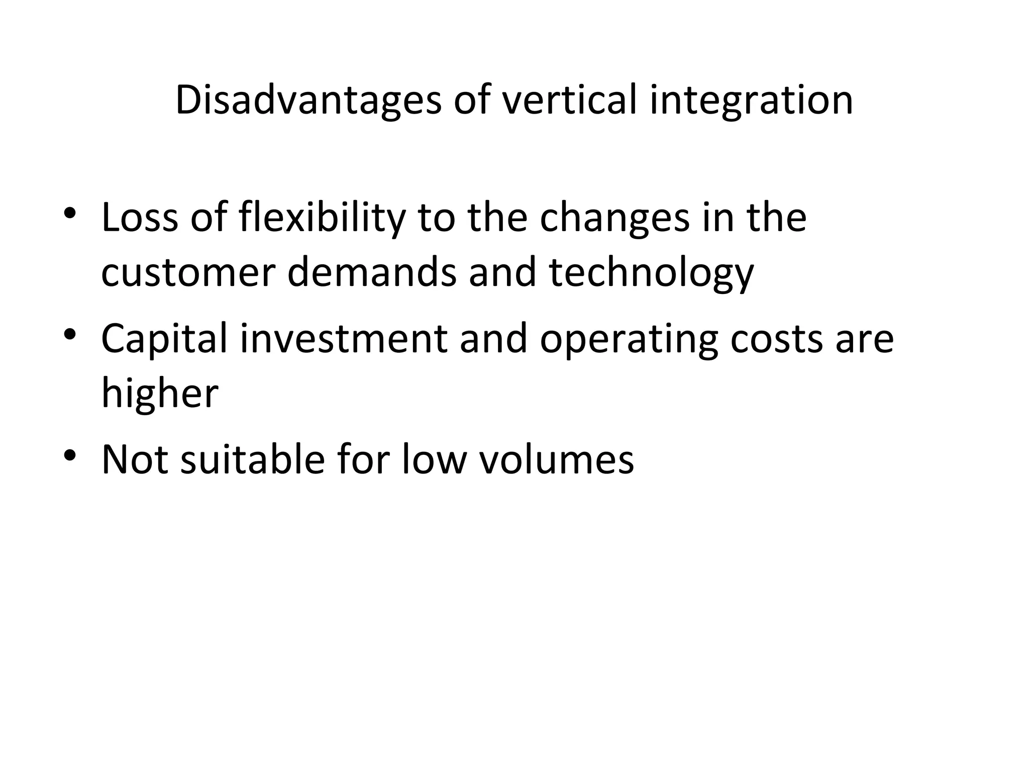 Disadvantages of vertical integration Loss of flexibility to the changes in the customer demands and technology Capital investment and operating costs are higher Not suitable for low volumes 