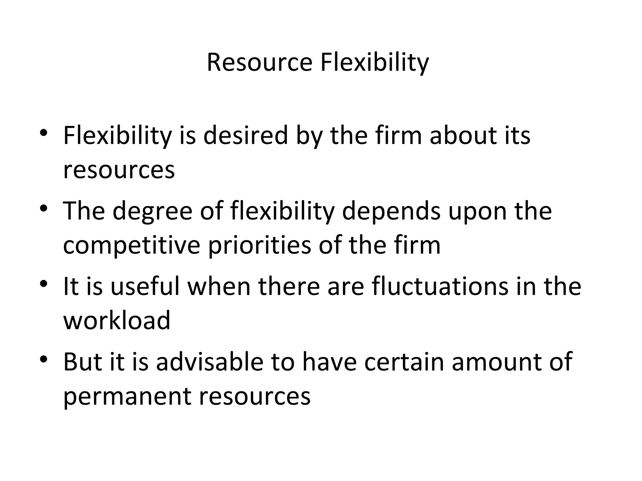 Resource Flexibility  Flexibility is desired by the firm about its resources The degree of flexibility depends upon the competitive priorities of the firm It is useful when there are fluctuations in the workload But it is advisable to have certain amount of permanent resources 