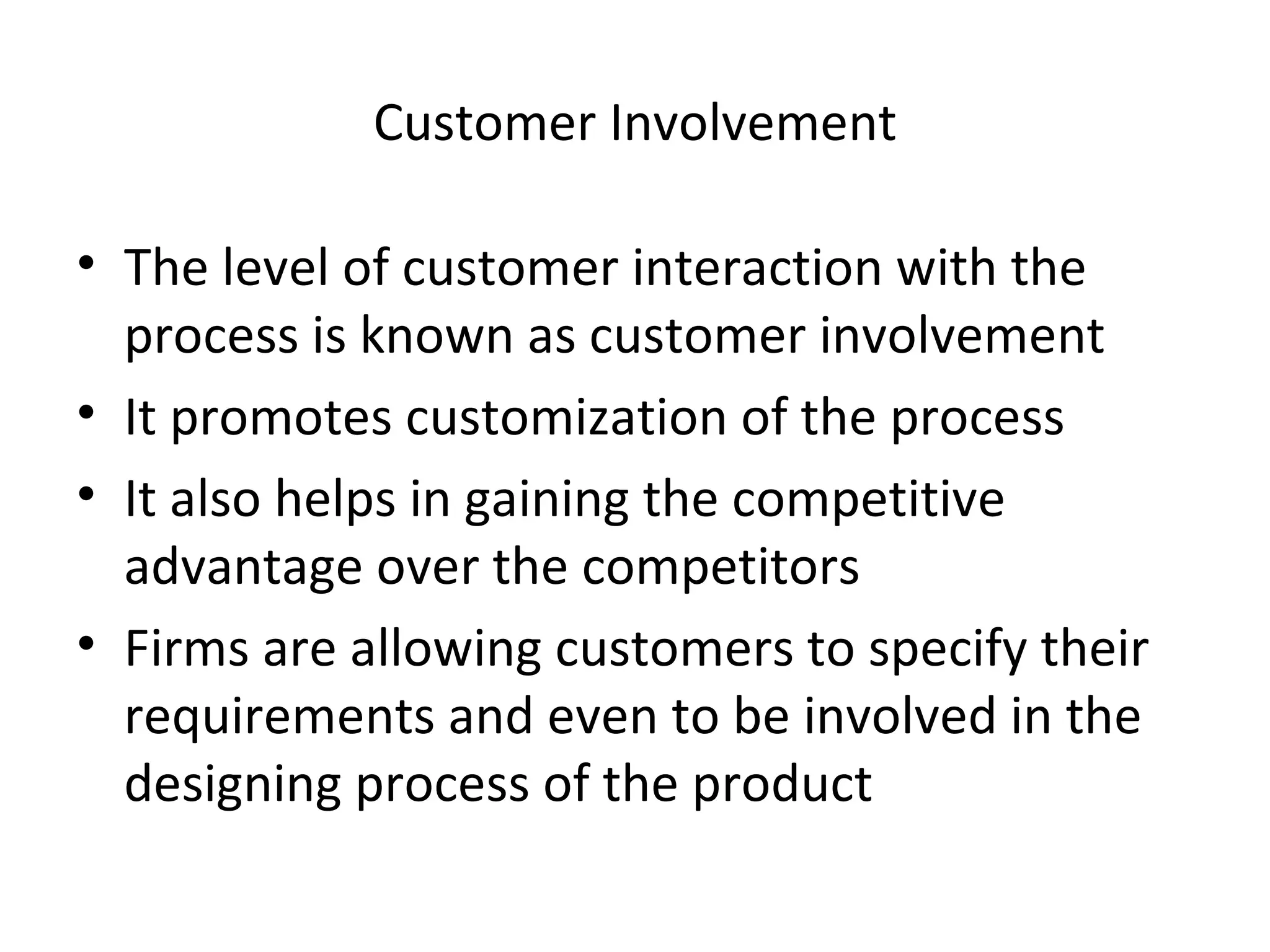 Customer Involvement The level of customer interaction with the process is known as customer involvement It promotes customization of the process It also helps in gaining the competitive advantage over the competitors Firms are allowing customers to specify their requirements and even to be involved in the designing process of the product  